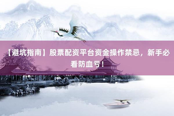 【避坑指南】股票配资平台资金操作禁忌，新手必看防血亏！
