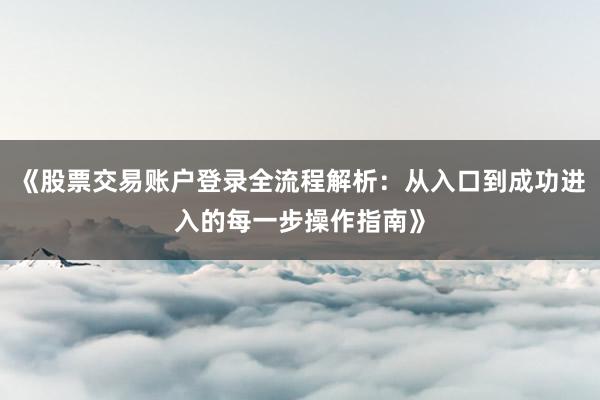 《股票交易账户登录全流程解析：从入口到成功进入的每一步操作指南》