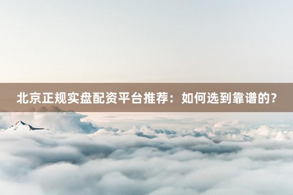 北京正规实盘配资平台推荐：如何选到靠谱的？