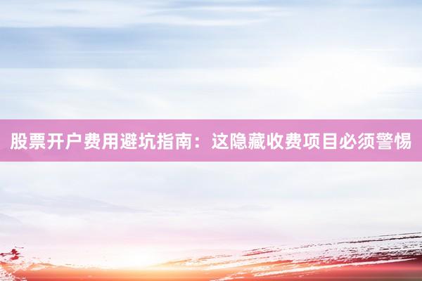 股票开户费用避坑指南：这隐藏收费项目必须警惕