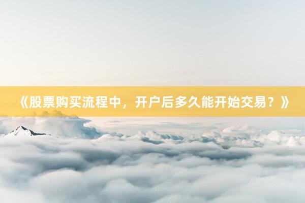 《股票购买流程中，开户后多久能开始交易？》