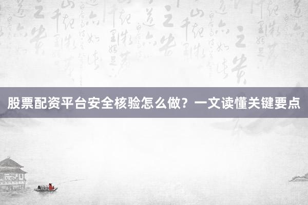 股票配资平台安全核验怎么做？一文读懂关键要点