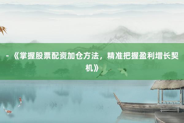 - 《掌握股票配资加仓方法，精准把握盈利增长契机》