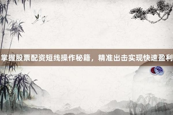 掌握股票配资短线操作秘籍，精准出击实现快速盈利
