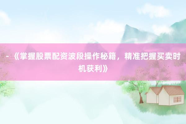 - 《掌握股票配资波段操作秘籍，精准把握买卖时机获利》