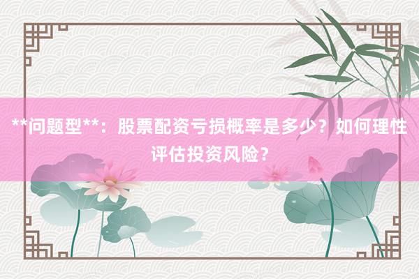 **问题型**：股票配资亏损概率是多少？如何理性评估投资风险？