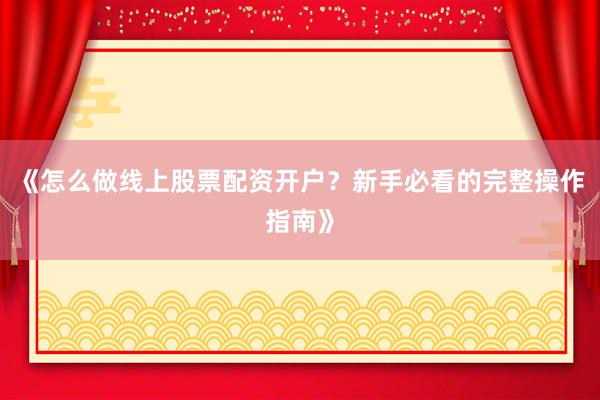 《怎么做线上股票配资开户？新手必看的完整操作指南》