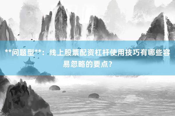 **问题型**：线上股票配资杠杆使用技巧有哪些容易忽略的要点？
