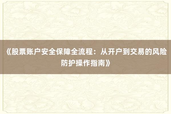 《股票账户安全保障全流程:从开户到交易的风险防护操作指南》