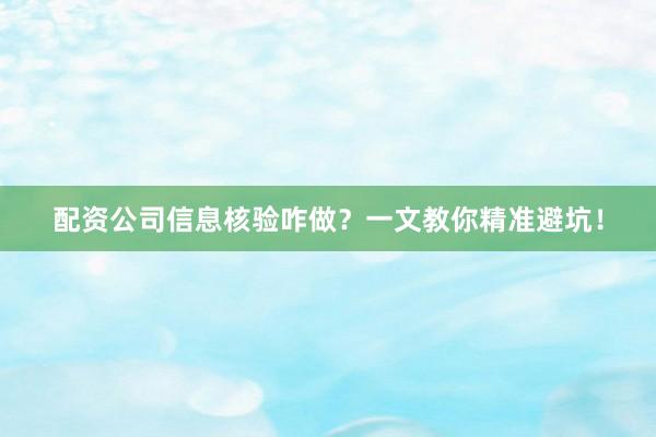 配资公司信息核验咋做？一文教你精准避坑！