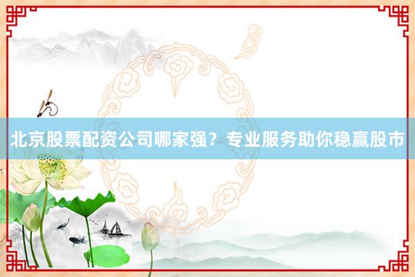 北京股票配资公司哪家强？专业服务助你稳赢股市