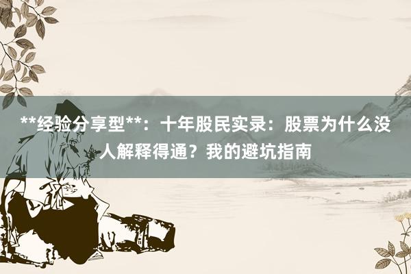 **经验分享型**：十年股民实录：股票为什么没人解释得通？我的避坑指南