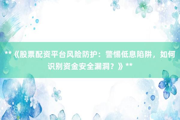 **《股票配资平台风险防护：警惕低息陷阱，如何识别资金安全漏洞？》**