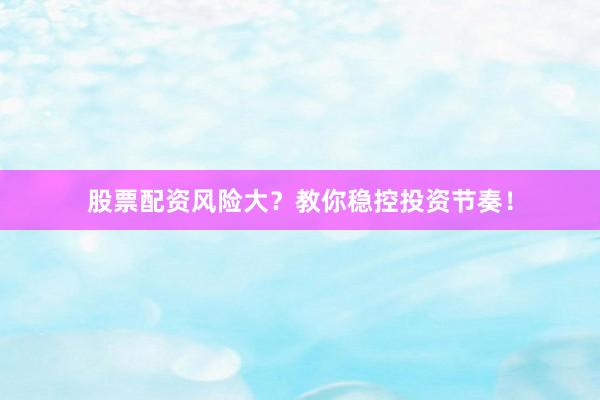 股票配资风险大？教你稳控投资节奏！
