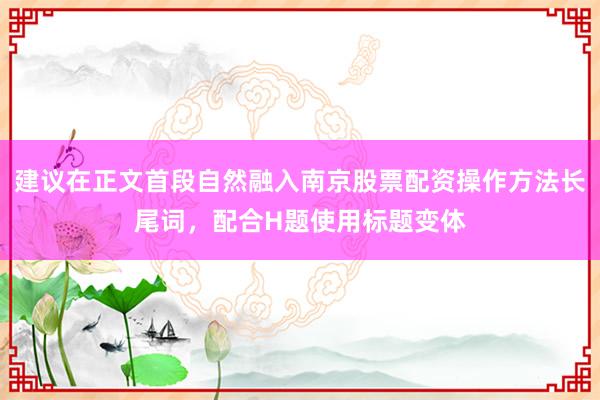 建议在正文首段自然融入南京股票配资操作方法长尾词，配合H题使用标题变体