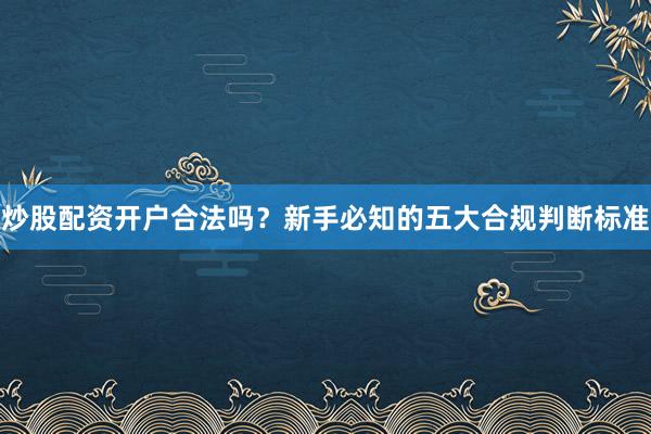 炒股配资开户合法吗？新手必知的五大合规判断标准