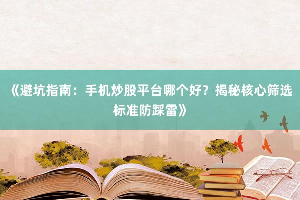 《避坑指南：手机炒股平台哪个好？揭秘核心筛选标准防踩雷》