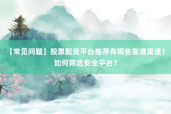 【常见问题】股票配资平台推荐有哪些靠谱渠道？如何筛选安全平台？