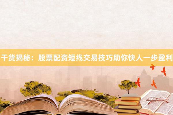 干货揭秘：股票配资短线交易技巧助你快人一步盈利