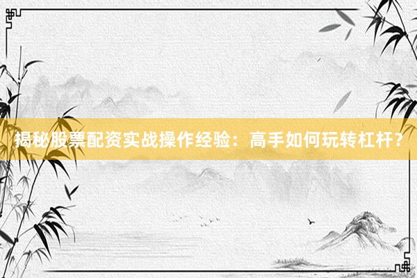 揭秘股票配资实战操作经验：高手如何玩转杠杆？