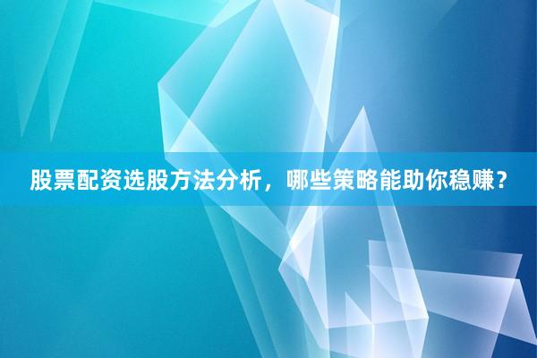 股票配资选股方法分析,哪些策略能助你稳赚?