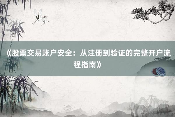 《股票交易账户安全：从注册到验证的完整开户流程指南》