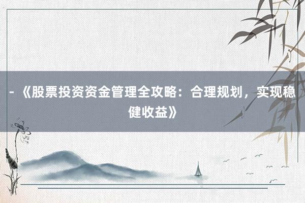 - 《股票投资资金管理全攻略：合理规划，实现稳健收益》