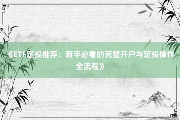 《ETF定投推荐：新手必看的完整开户与定投操作全流程》