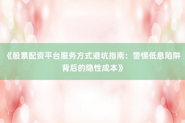 《股票配资平台服务方式避坑指南：警惕低息陷阱背后的隐性成本》