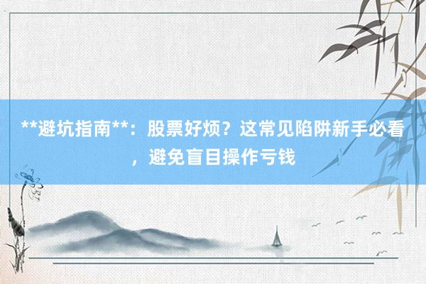 **避坑指南**：股票好烦？这常见陷阱新手必看，避免盲目操作亏钱