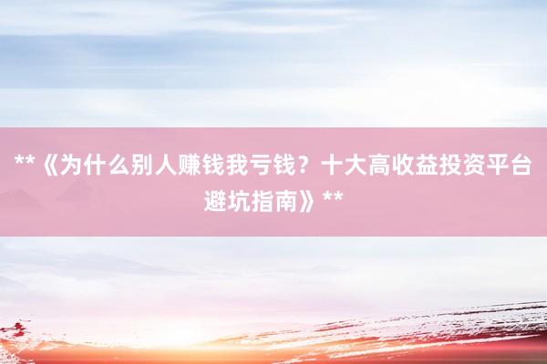 **《为什么别人赚钱我亏钱？十大高收益投资平台避坑指南》**