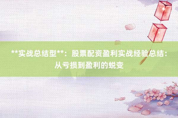 **实战总结型**：股票配资盈利实战经验总结：从亏损到盈利的蜕变