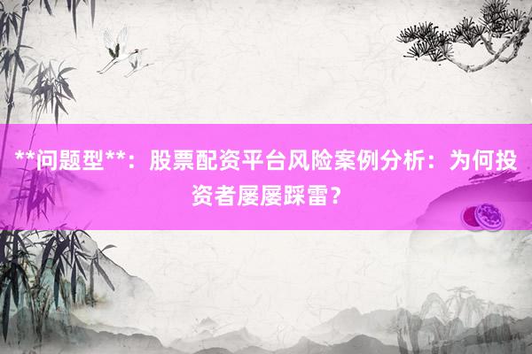 **问题型**：股票配资平台风险案例分析：为何投资者屡屡踩雷？