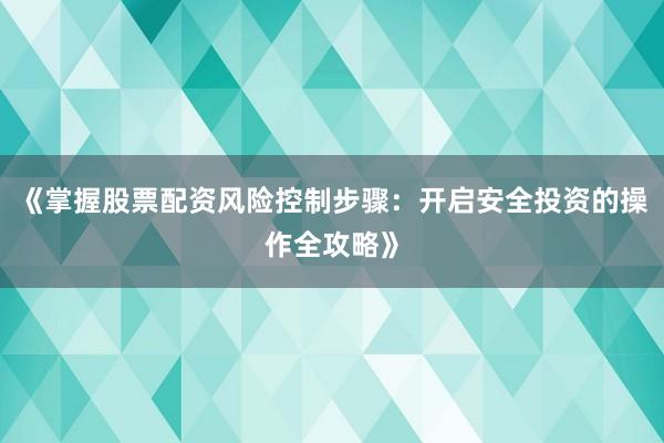 《掌握股票配资风险控制步骤：开启安全投资的操作全攻略》