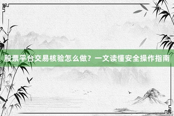 股票平台交易核验怎么做？一文读懂安全操作指南