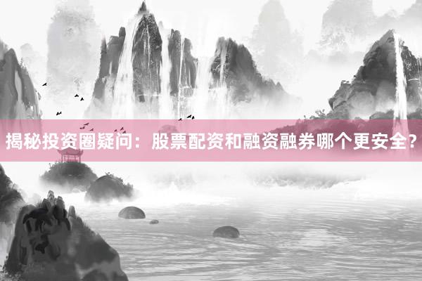 揭秘投资圈疑问：股票配资和融资融券哪个更安全？