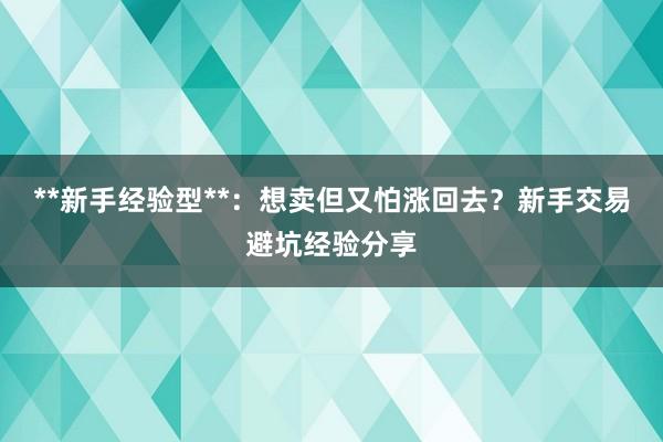 **新手经验型**：想卖但又怕涨回去？新手交易避坑经验分享