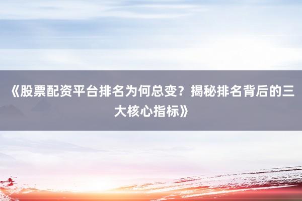 《股票配资平台排名为何总变？揭秘排名背后的三大核心指标》