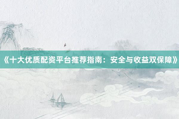 《十大优质配资平台推荐指南：安全与收益双保障》