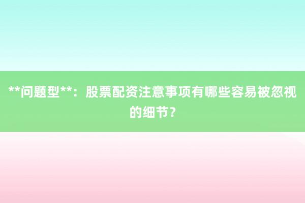 **问题型**：股票配资注意事项有哪些容易被忽视的细节？