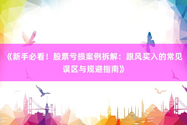 《新手必看！股票亏损案例拆解：跟风买入的常见误区与规避指南》