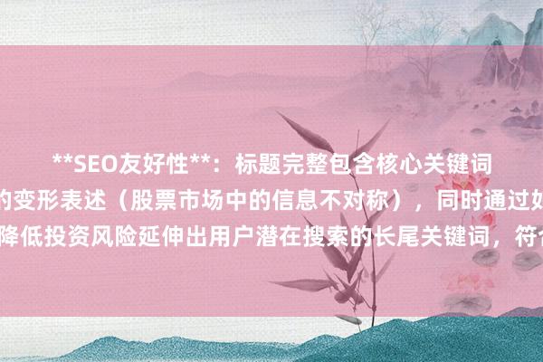 **SEO友好性**：标题完整包含核心关键词股票是不是信息不对称的变形表述（股票市场中的信息不对称），同时通过如何识别和降低投资风险延伸出用户潜在搜索的长尾关键词，符合百度对问题解决型内容的推荐逻辑。