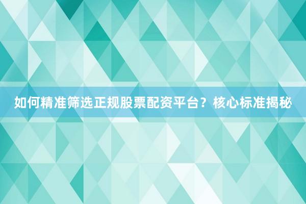 如何精准筛选正规股票配资平台?核心标准揭秘