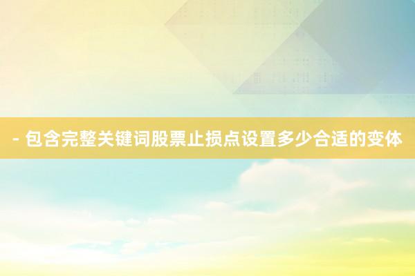 - 包含完整关键词股票止损点设置多少合适的变体