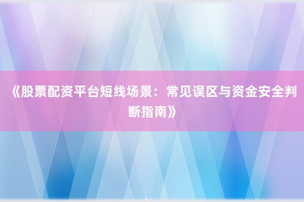 《股票配资平台短线场景：常见误区与资金安全判断指南》