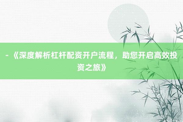 - 《深度解析杠杆配资开户流程，助您开启高效投资之旅》