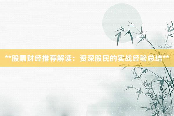 **股票财经推荐解读：资深股民的实战经验总结**