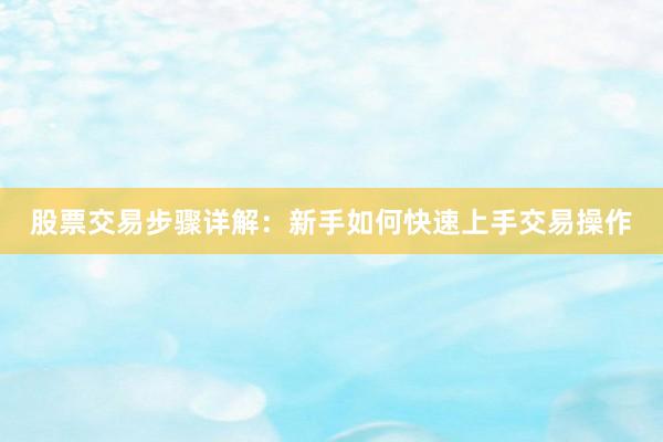股票交易步骤详解：新手如何快速上手交易操作