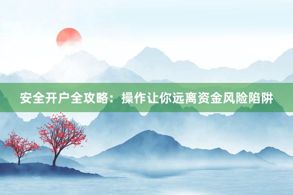 安全开户全攻略：操作让你远离资金风险陷阱