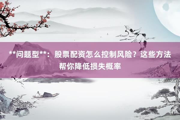 **问题型**:股票配资怎么控制风险?这些方法帮你降低损失概率